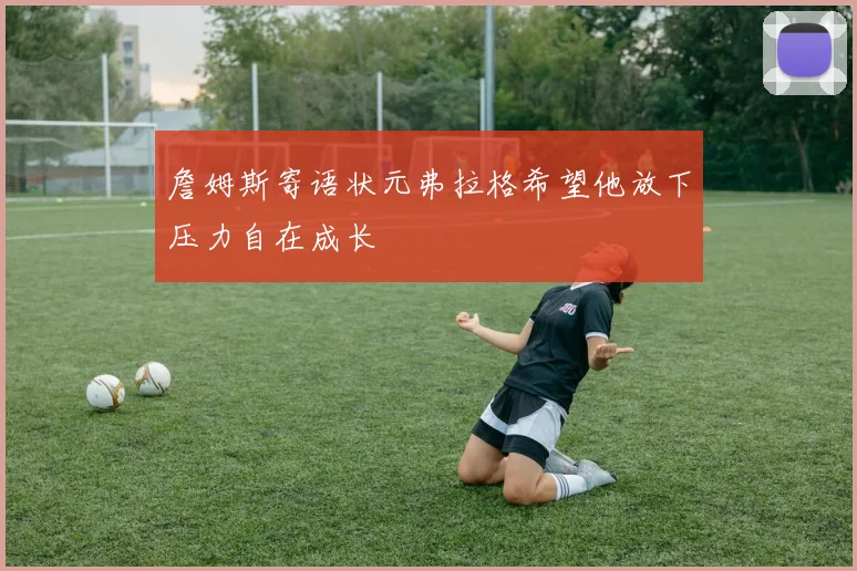 詹姆斯寄语状元弗拉格希望他放下压力自在成长