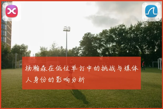 杨瀚森在低位单打中的挑战与媒体人身份的影响分析