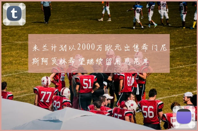 米兰计划以2000万欧元出售希门尼斯阿莫林希望继续留用恩昆库