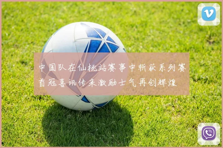 中国队在仙桃站赛事中斩获系列赛首冠喜讯传来激励士气再创辉煌