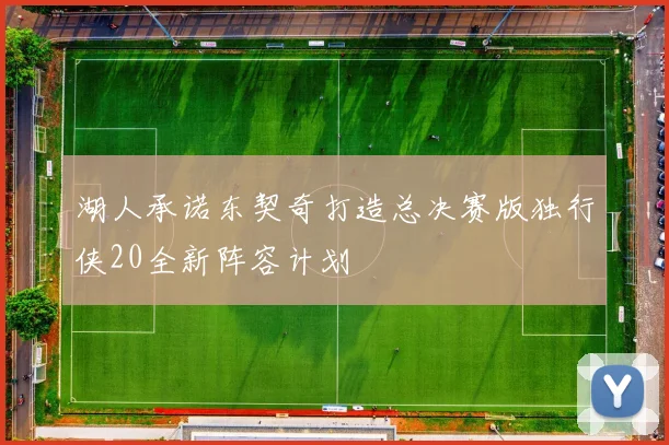 湖人承诺东契奇打造总决赛版独行侠20全新阵容计划