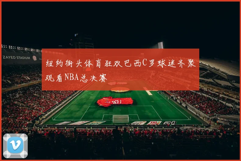 纽约街头体育狂欢巴西C罗球迷齐聚观看NBA总决赛