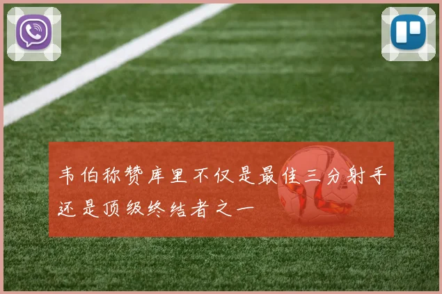 韦伯称赞库里不仅是最佳三分射手还是顶级终结者之一
