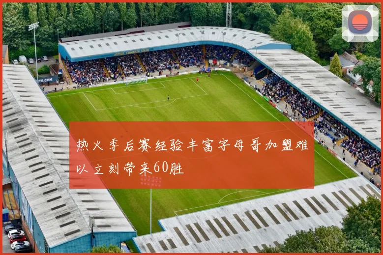 热火季后赛经验丰富字母哥加盟难以立刻带来60胜