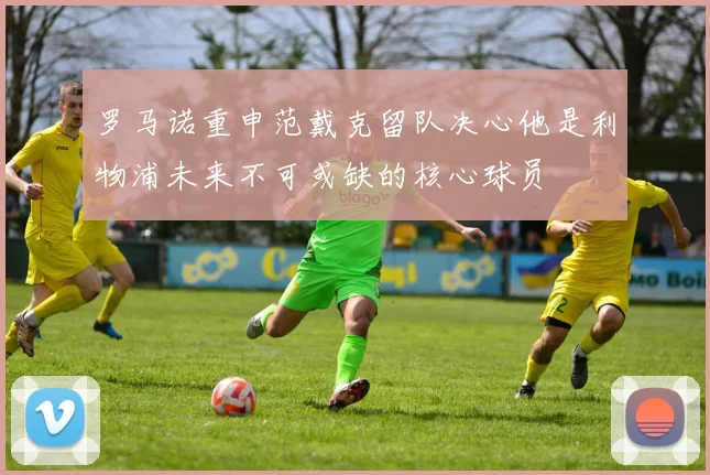 罗马诺重申范戴克留队决心他是利物浦未来不可或缺的核心球员