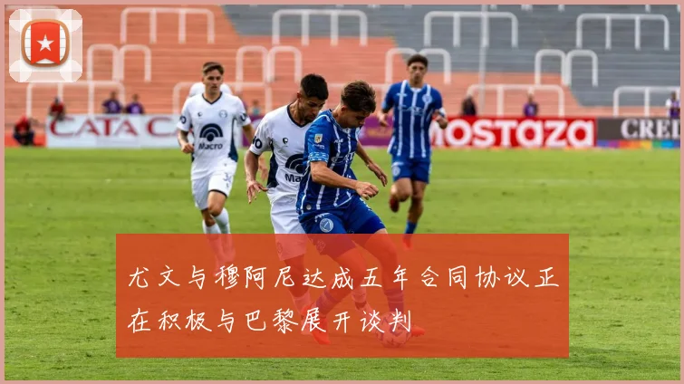 尤文与穆阿尼达成五年合同协议正在积极与巴黎展开谈判